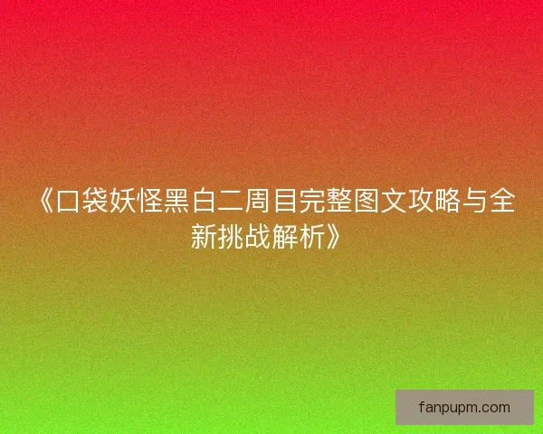 《口袋妖怪黑白二周目完整图文攻略与全新挑战解析》