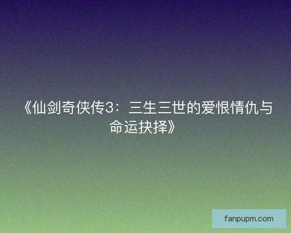 《仙剑奇侠传3：三生三世的爱恨情仇与命运抉择》