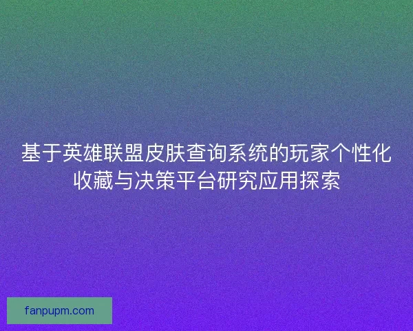基于英雄联盟皮肤查询系统的玩家个性化收藏与决策平台研究应用探索