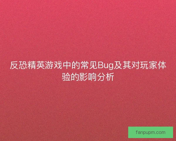 反恐精英游戏中的常见Bug及其对玩家体验的影响分析