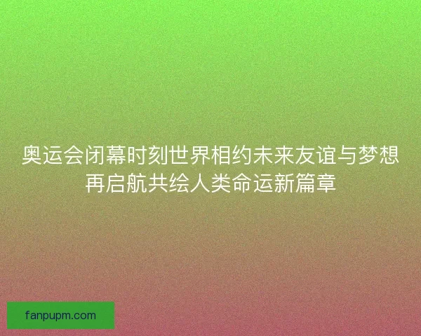 奥运会闭幕时刻世界相约未来友谊与梦想再启航共绘人类命运新篇章