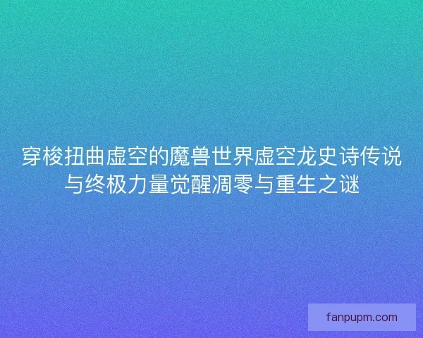 穿梭扭曲虚空的魔兽世界虚空龙史诗传说与终极力量觉醒凋零与重生之谜