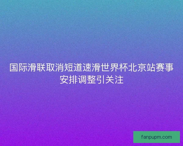 国际滑联取消短道速滑世界杯北京站赛事安排调整引关注